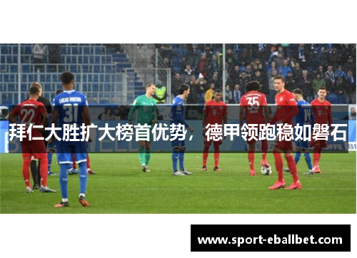 拜仁大胜扩大榜首优势，德甲领跑稳如磐石