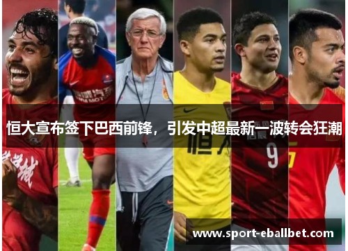 恒大宣布签下巴西前锋，引发中超最新一波转会狂潮
