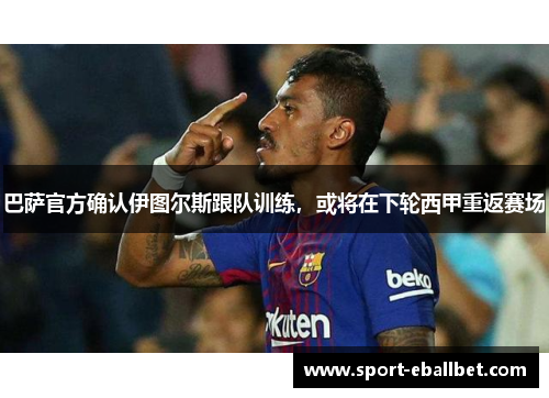 巴萨官方确认伊图尔斯跟队训练，或将在下轮西甲重返赛场