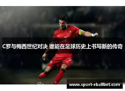 C罗与梅西世纪对决 谁能在足球历史上书写新的传奇
