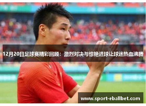 12月20日足球赛精彩回顾：激烈对决与惊艳进球让球迷热血沸腾
